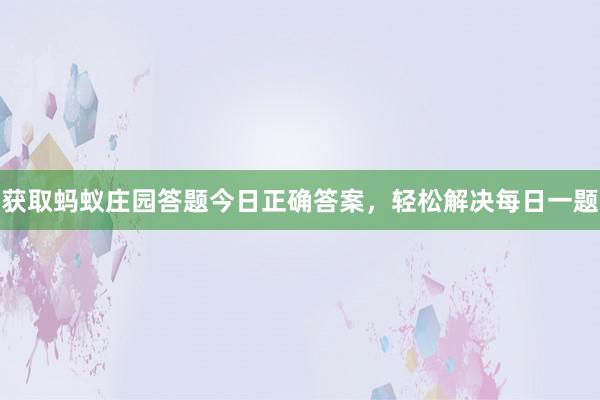 获取蚂蚁庄园答题今日正确答案，轻松解决每日一题