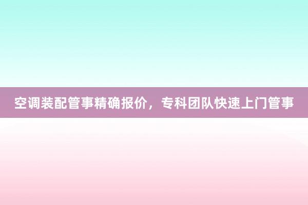 空调装配管事精确报价，专科团队快速上门管事