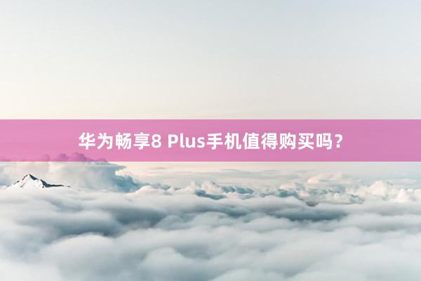 华为畅享8 Plus手机值得购买吗？